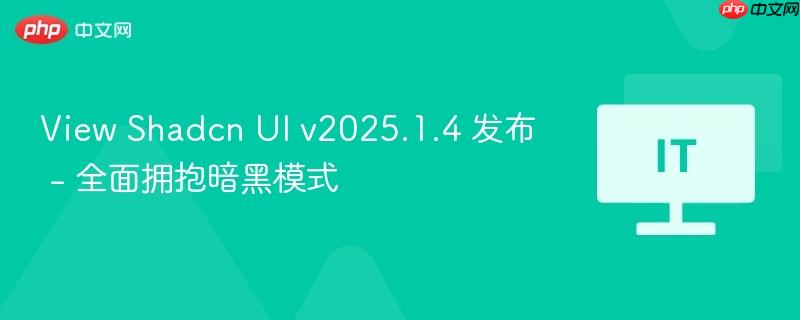Shadcn UI v2025.1.4发布，全面暗黑模式升级