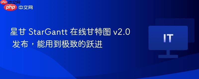 星甘 stargantt 在线甘特图 v2.0 发布，能用到极致的跃进