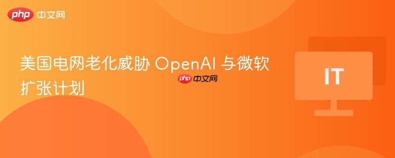美国电网老化威胁，OpenAI与微软扩张计划受阻