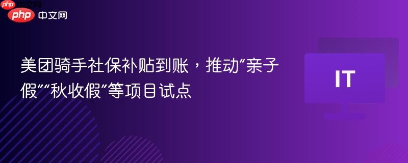美团骑手社保补贴到账，推动假期创新试点项目——亲子假与秋收假启动