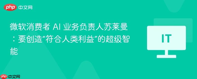 微软AI业务负责人苏莱曼谈，创造符合人类利益的超级智能