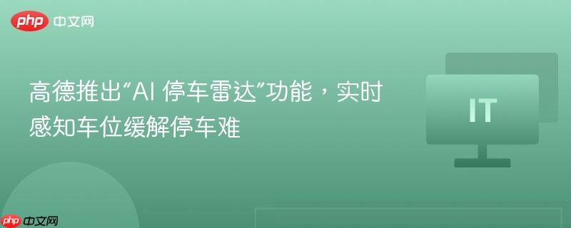 高德推出AI停车雷达功能，智能感知车位助力解决停车难题
