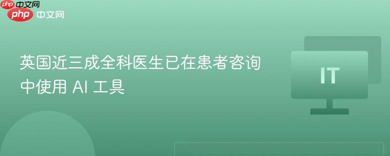 英国近三成医生使用AI工具进行患者咨询