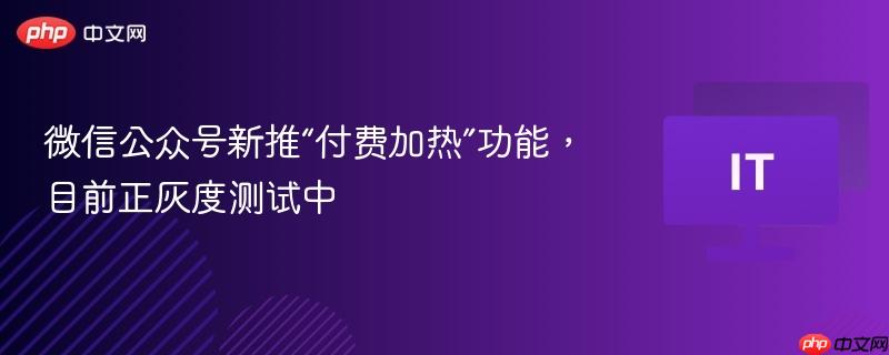 微信公众号新推“付费加热”功能，目前正灰度测试中