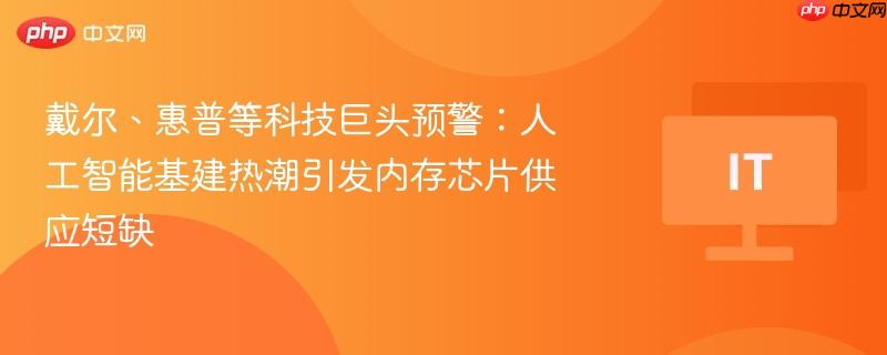人工智能基建热潮引发内存芯片供应短缺，戴尔、惠普等科技巨头发出预警信号