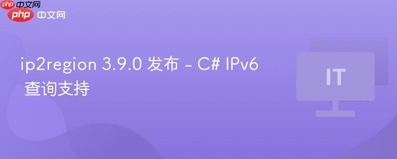 ip2region 3.9.0 发布，支持C IPv6查询