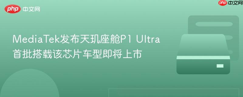 MediaTek天玑座舱P1 Ultra亮相，首批搭载车型即将上市