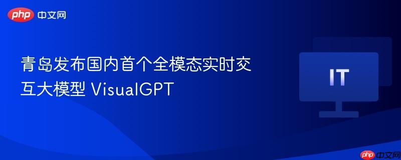 青岛发布国内首个全模态实时交互大模型VisualGPT，引领人工智能交互新纪元