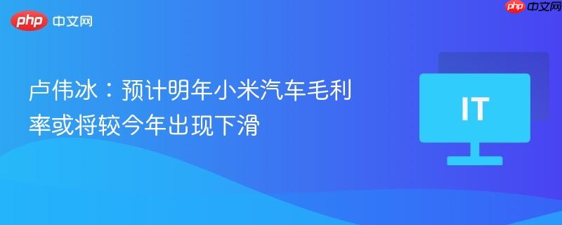 卢伟冰预测，小米汽车明年毛利率可能较今年下滑