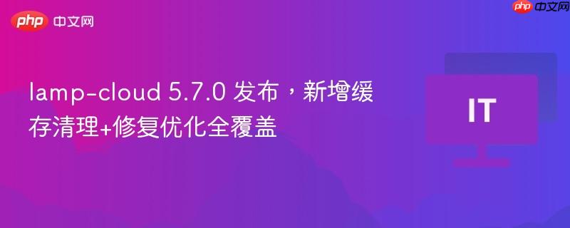 Lamp-cloud 5.7.0全新发布，缓存清理与优化全面升级