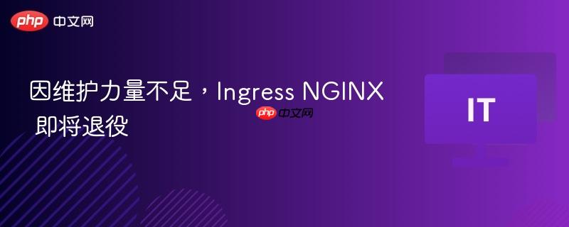 Ingress NGINX面临退役，维护力量不足成主因