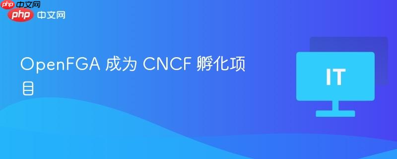 OpenFGA成为CNCF孵化项目，开源功能强大的云原生容器编排工具新里程碑