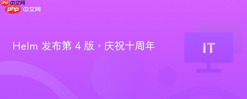 Helm发布第四版，十周年庆典来临