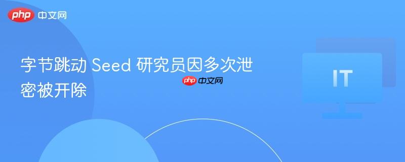 字节跳动Seed研究员多次泄露信息被开除