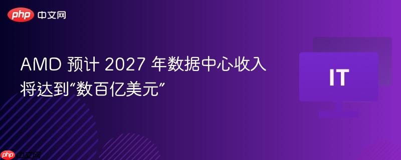 AMD预计至2027年数据中心收入飙升至数百亿美元