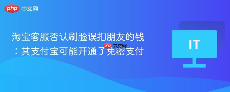 淘宝客服回应刷脸误扣钱事件，支付宝免密支付或成原因