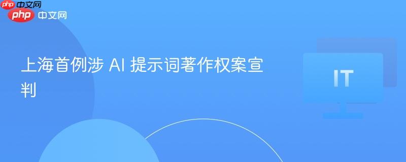 上海首例涉 ai 提示词著作权案宣判