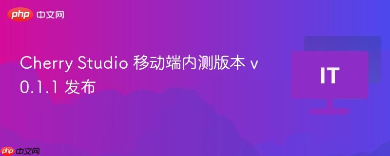Cherry Studio移动端内测版本v0.1.1发布通告