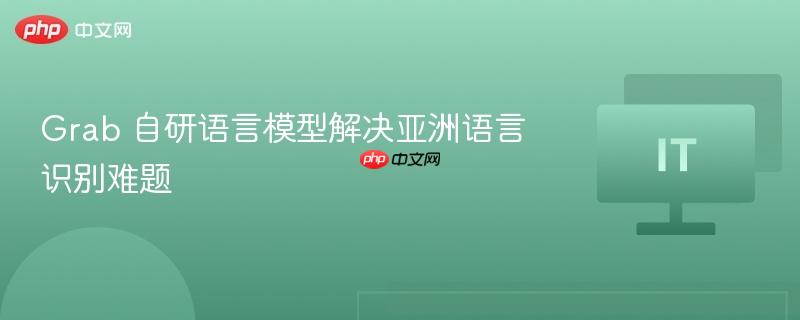 Grab 自研语言模型攻克亚洲语言识别难题
