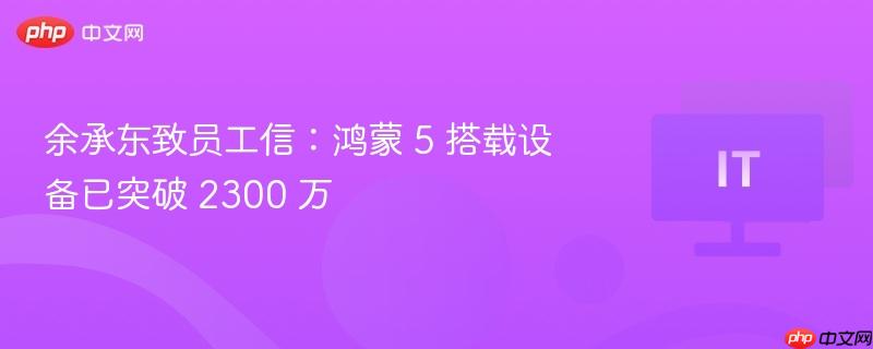 余承东致员工信，鸿蒙系统搭载设备突破2300万大关