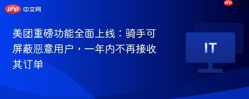 美团推出新功能，骑手可屏蔽恶意用户，一年不再接单功能上线