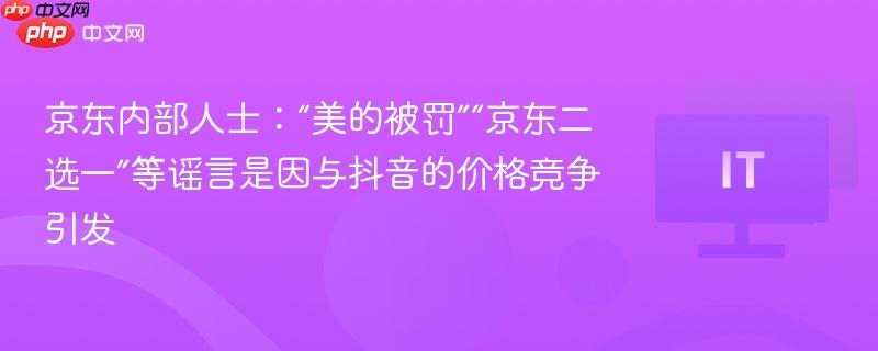 京东内部人士回应，关于美的被罚及京东二选一谣言，实为与抖音价格竞争引发风波