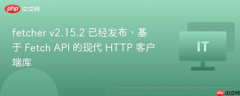 fetcher v2.15.2 已经发布，基于 fetch api 的现代 http 客户端库