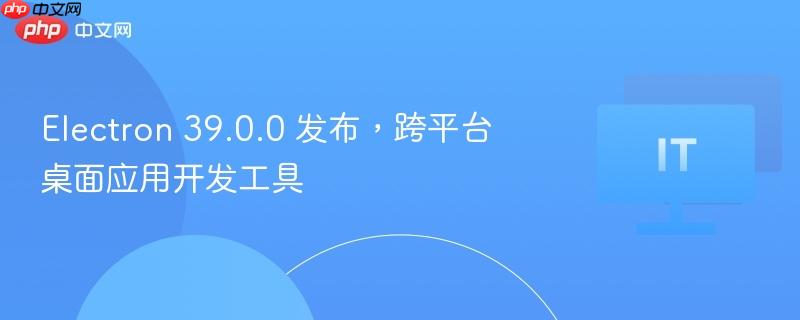 Electron 39.0.0发布，跨平台桌面应用开发利器
