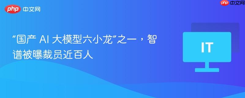 智谱裁员风波，国产AI大模型巨头遭遇人员大调整风波