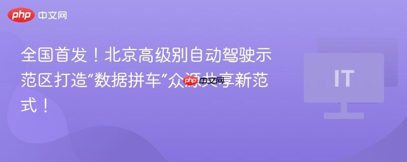 北京高级别自动驾驶示范区推出数据拼车众源共享新范式，全国领先实践亮相！