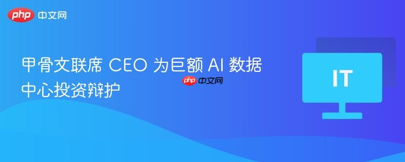 甲骨文联席CEO巨额AI数据中心投资背后的理念与策略辩护