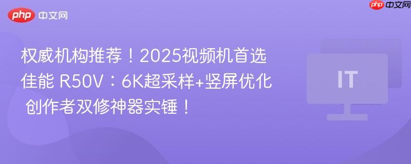 权威推荐！佳能R50V，创作者双修神器，6K超采样与竖屏优化助力视频创作新纪元