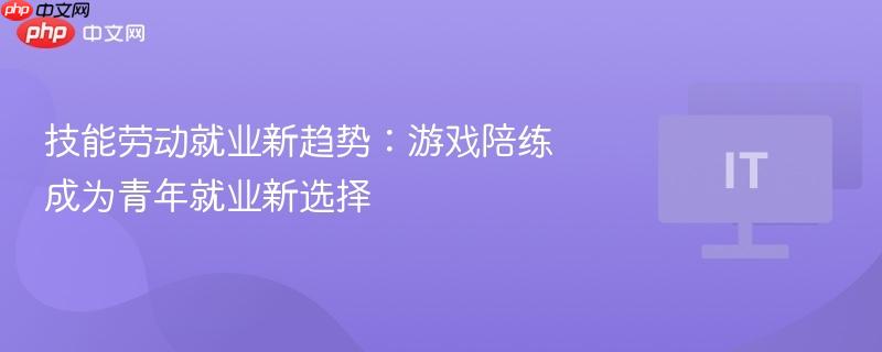 游戏陪练成青年就业新趋势，技能劳动就业新探索