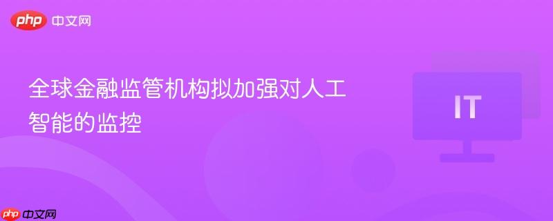 全球金融监管机构加强人工智能监控力度