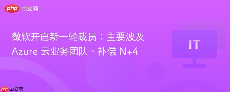 微软新一轮裁员波及Azure云业务团队，补偿N+4启动