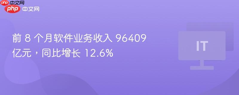 前 8 个月软件业务收入 96409 亿元，同比增长 12.6%