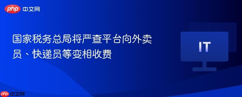 国家税务总局严查平台对外卖员、快递员等变相收费行为