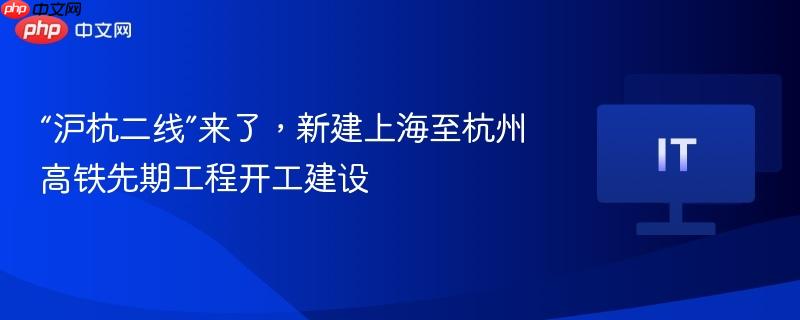 沪杭二线启动建设，上海至杭州高铁先期工程正式开工