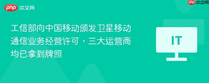 工信部颁发卫星移动通信业务经营许可，三大运营商全面获牌