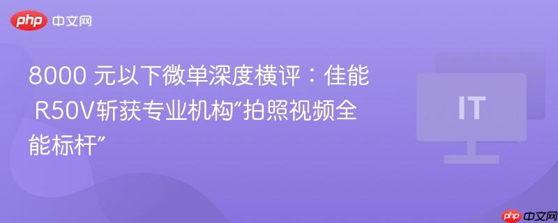 佳能 R50V微单获评专业机构拍照视频全能标杆，8000元以下微单深度横评
