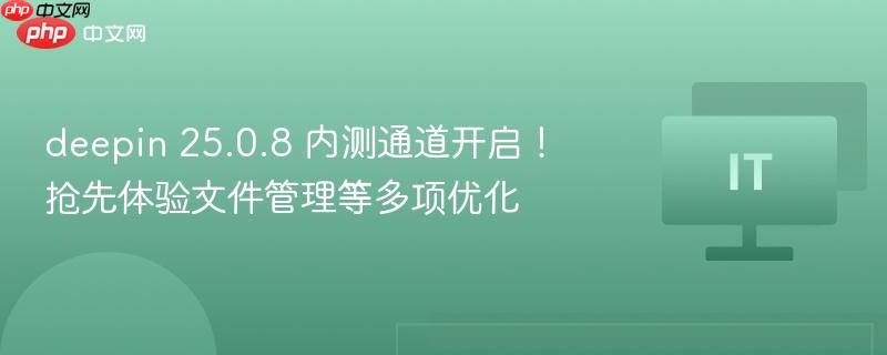 deepin 25.0.8 内测通道开启！抢先体验文件管理等多项优化
