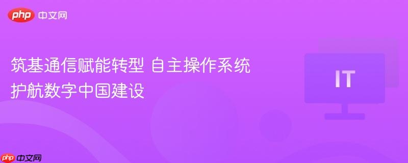 自主操作系统助力数字中国建设，筑基通信赋能转型