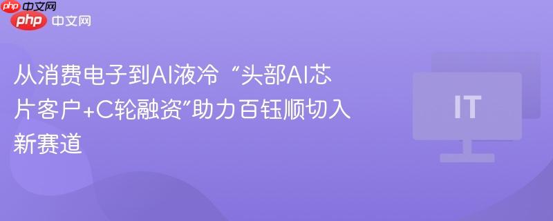 从消费电子到ai液冷  “头部ai芯片客户+c轮融资”助力百钰顺切入新赛道