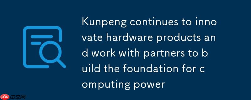 鲲鹏硬件产品持续创新，携手伙伴共建算力基石