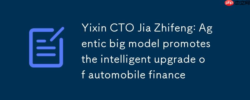 易鑫CTO贾志峰谈Agentic大模型推动汽车金融智能化升级
