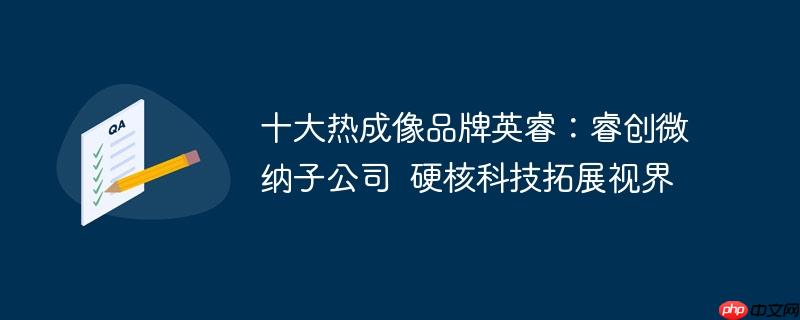 十大热成像品牌英睿：睿创微纳子公司  硬核科技拓展视界