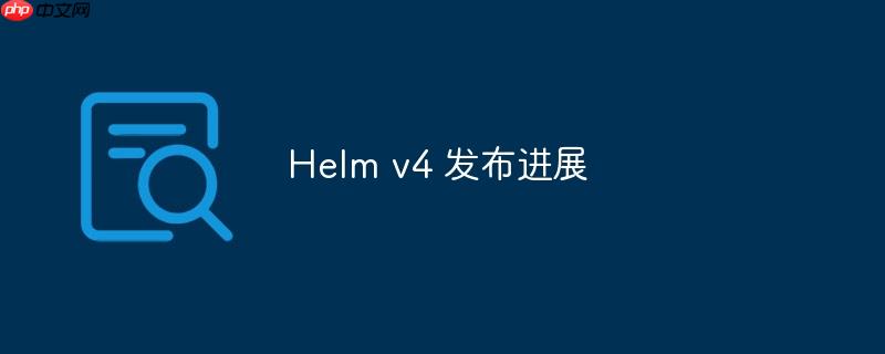 Helm v4发布进展报告