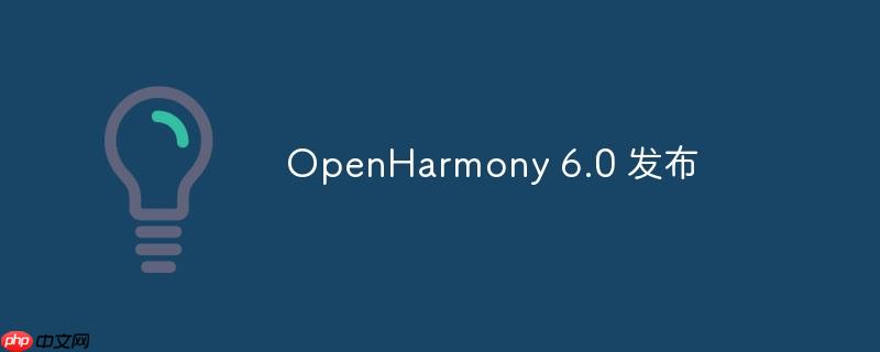 OpenHarmony 6.0 全新发布，引领开源鸿蒙系统新纪元