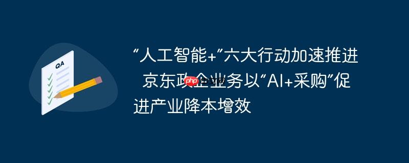 AI+采购助力京东政企业务推进六大行动，实现产业降本增效