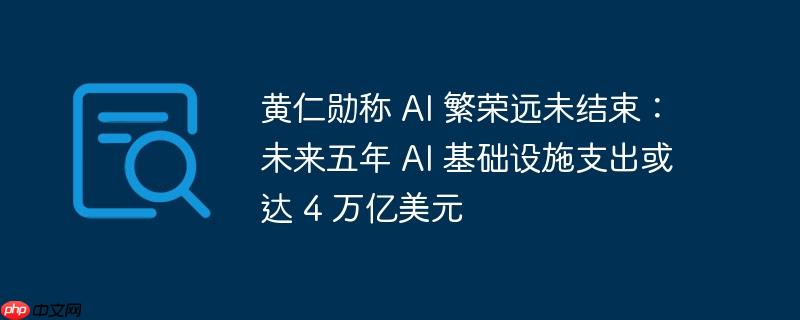 黄仁勋，AI繁荣持续，未来五年基础设施支出预测达4万亿美元